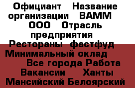 Официант › Название организации ­ ВАММ  , ООО › Отрасль предприятия ­ Рестораны, фастфуд › Минимальный оклад ­ 15 000 - Все города Работа » Вакансии   . Ханты-Мансийский,Белоярский г.